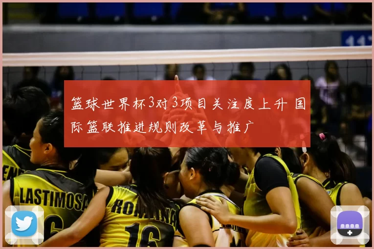 篮球世界杯3对3项目关注度上升 国际篮联推进规则改革与推广