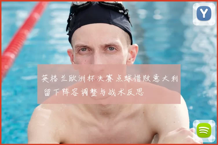 英格兰欧洲杯决赛点球惜败意大利 留下阵容调整与战术反思