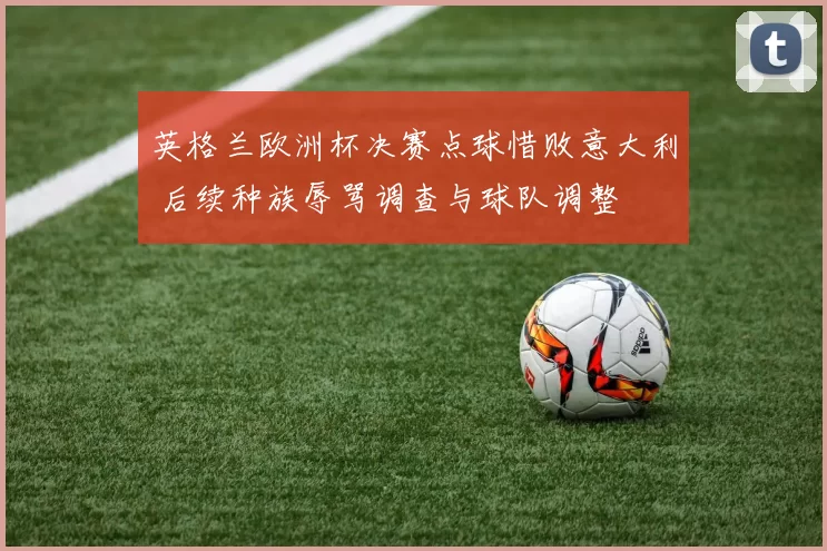 英格兰欧洲杯决赛点球惜败意大利 后续种族辱骂调查与球队调整