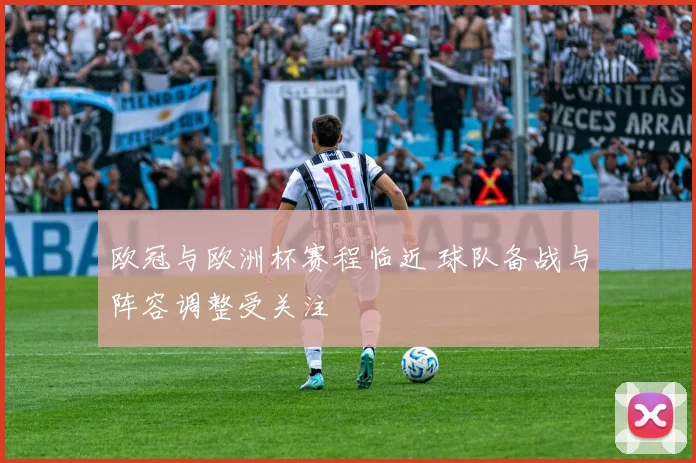 欧冠与欧洲杯赛程临近 球队备战与阵容调整受关注