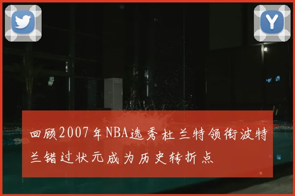 回顾2007年NBA选秀杜兰特领衔波特兰错过状元成为历史转折点