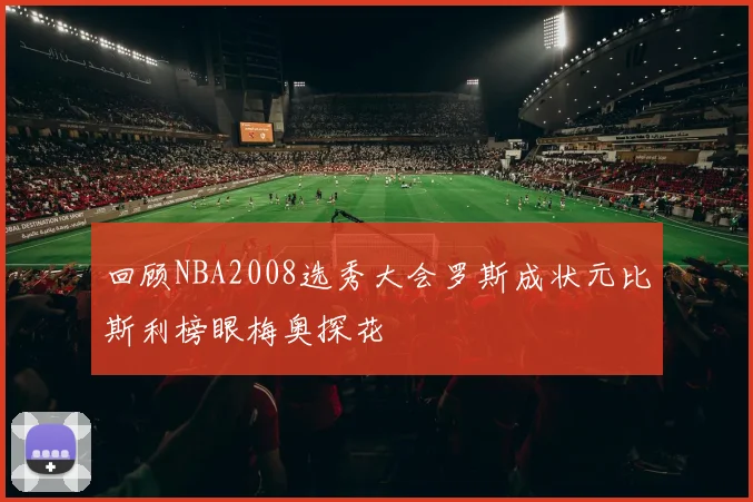 回顾NBA2008选秀大会罗斯成状元比斯利榜眼梅奥探花