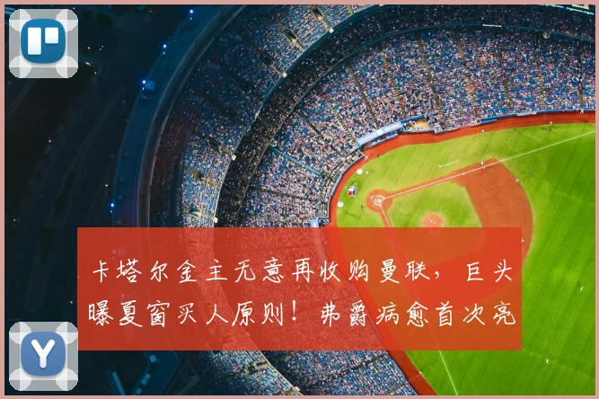 卡塔尔金主无意再收购曼联,巨头曝夏窗买人原则!弗爵病愈首次亮相_格雷泽_家族_马尔·德瓦西
