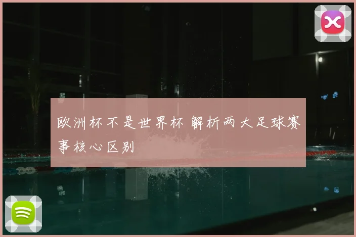 欧洲杯不是世界杯 解析两大足球赛事核心区别