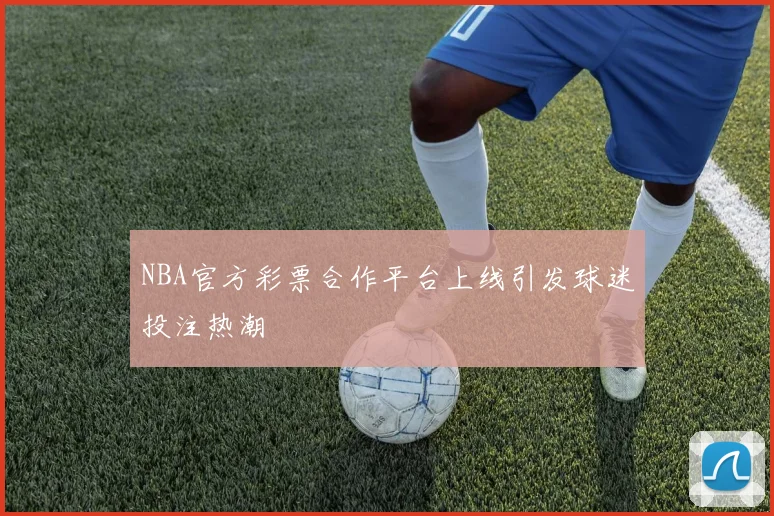 NBA官方彩票合作平台上线引发球迷投注热潮