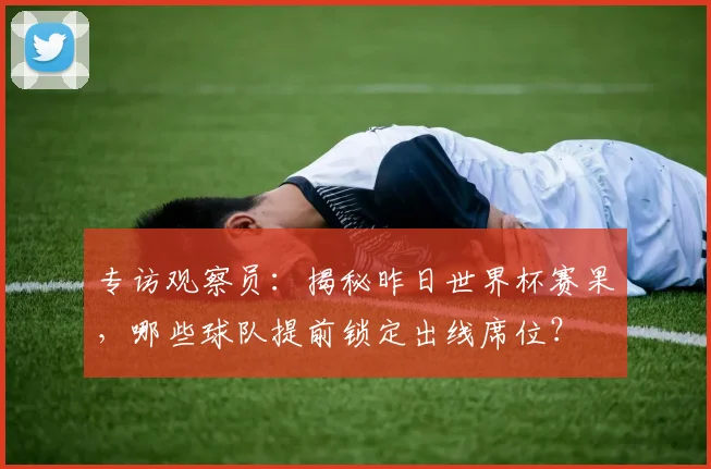 专访观察员:揭秘昨日世界杯赛果,哪些球队提前锁定出线席位?