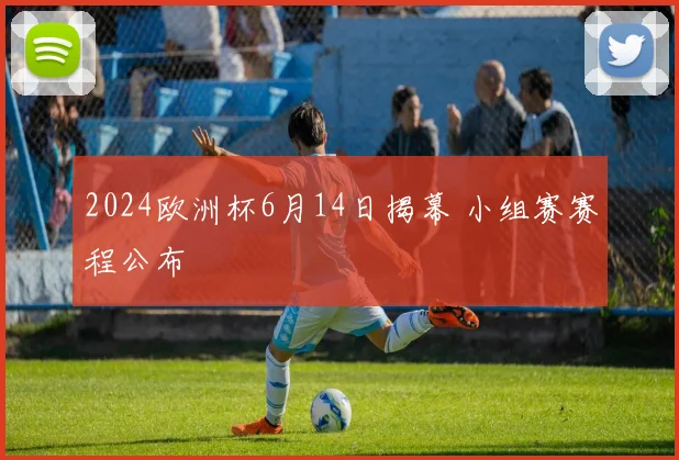 2024欧洲杯6月14日揭幕 小组赛赛程公布
