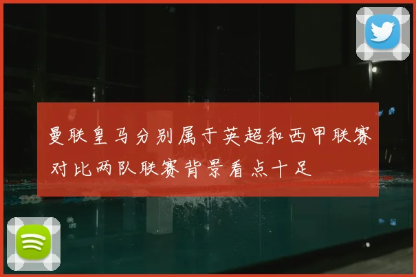 曼联皇马分别属于英超和西甲联赛 对比两队联赛背景看点十足