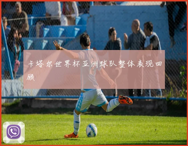 卡塔尔世界杯亚洲球队整体表现回顾