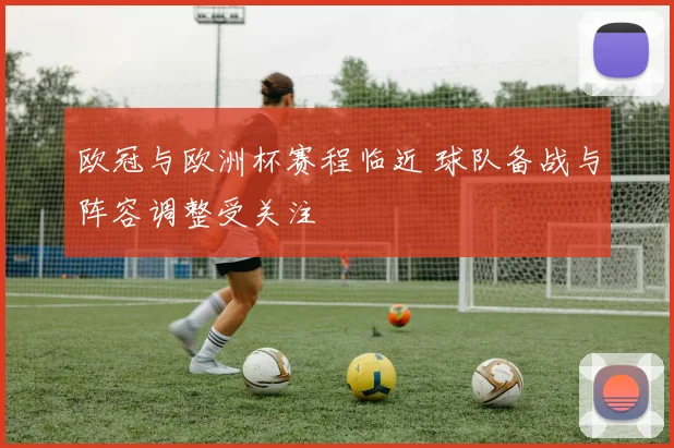 欧冠与欧洲杯赛程临近 球队备战与阵容调整受关注