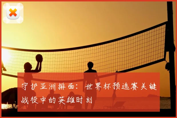 守护亚洲排面:世界杯预选赛关键战役中的英雄时刻