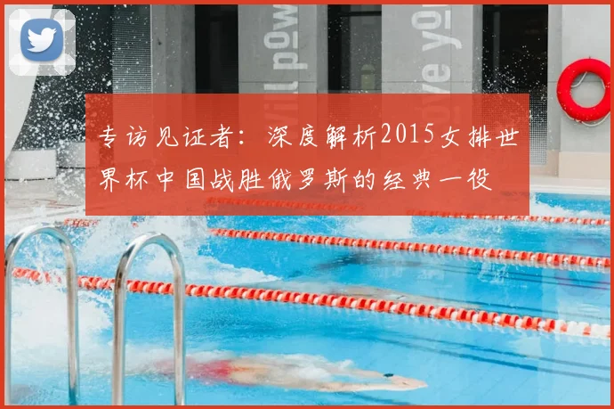 专访见证者:深度解析2015女排世界杯中国战胜俄罗斯的经典一役