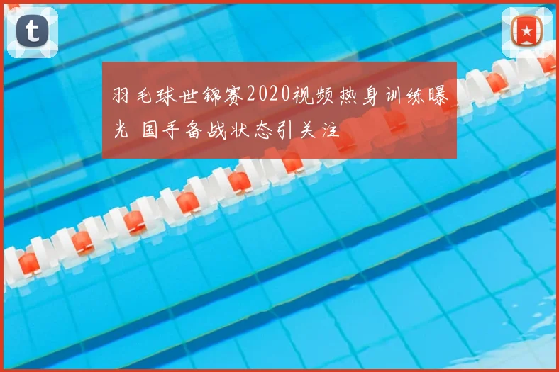 羽毛球世锦赛2020视频热身训练曝光 国手备战状态引关注