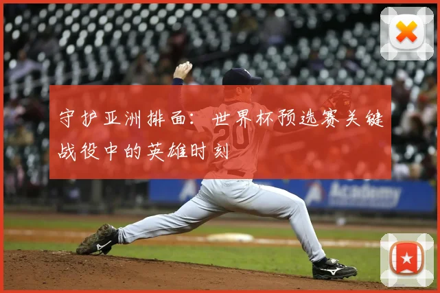 守护亚洲排面:世界杯预选赛关键战役中的英雄时刻