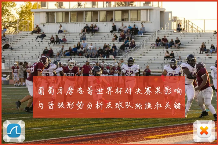 葡萄牙摩洛哥世界杯对决赛果影响与晋级形势分析及球队轮换和关键球员表现