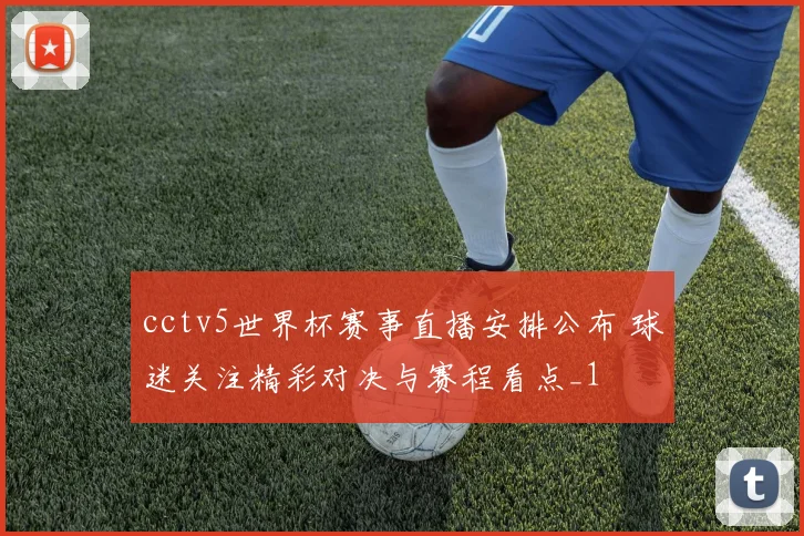 cctv5世界杯赛事直播安排公布 球迷关注精彩对决与赛程看点_1