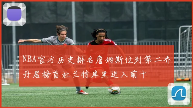 NBA官方历史排名詹姆斯位列第二乔丹居榜首杜兰特库里进入前十