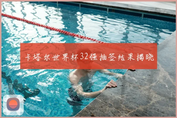 卡塔尔世界杯32强抽签结果揭晓