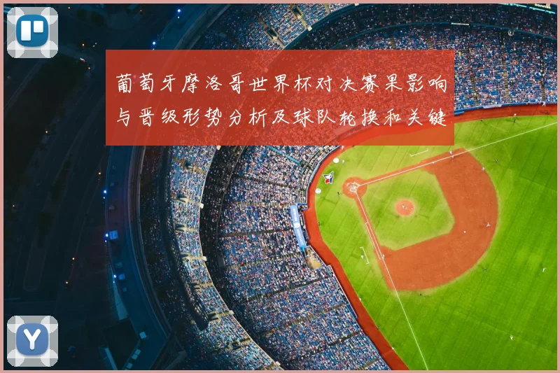葡萄牙摩洛哥世界杯对决赛果影响与晋级形势分析及球队轮换和关键球员表现