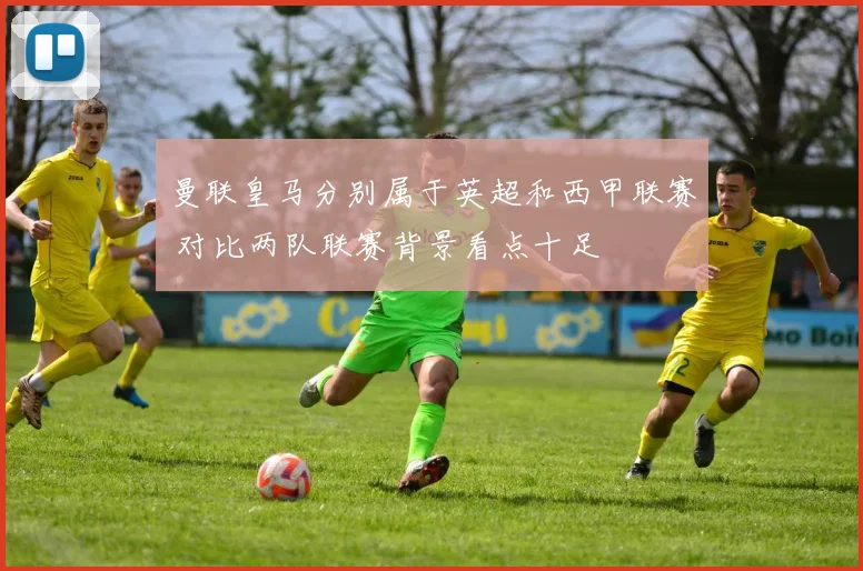曼联皇马分别属于英超和西甲联赛 对比两队联赛背景看点十足