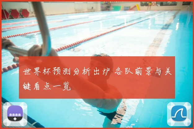世界杯预测分析出炉 各队前景与关键看点一览