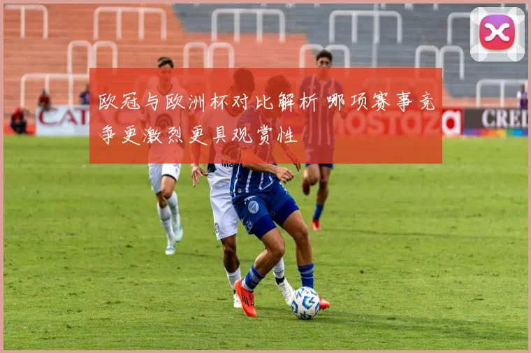 欧冠与欧洲杯对比解析 哪项赛事竞争更激烈更具观赏性