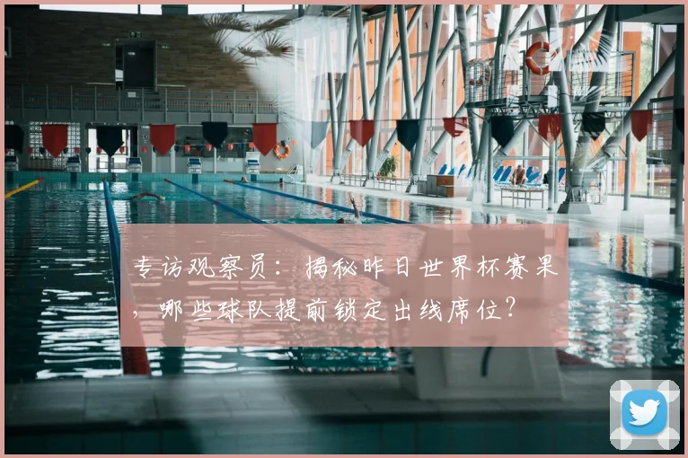 专访观察员:揭秘昨日世界杯赛果,哪些球队提前锁定出线席位?