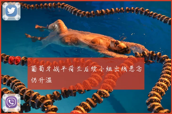 葡萄牙战平荷兰后续小组出线悬念仍升温