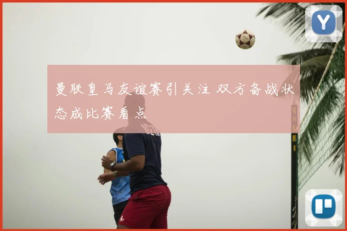 曼联皇马友谊赛引关注 双方备战状态成比赛看点