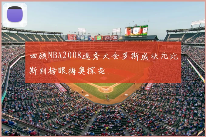 回顾NBA2008选秀大会罗斯成状元比斯利榜眼梅奥探花