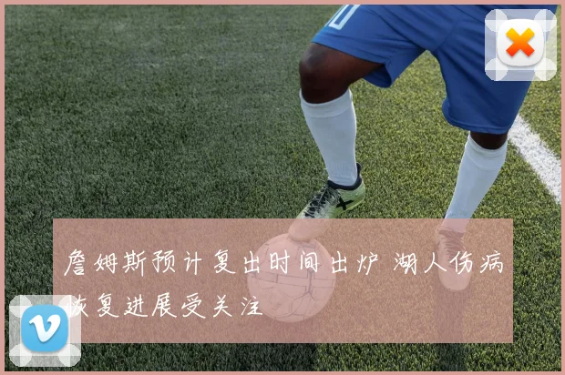 詹姆斯预计复出时间出炉 湖人伤病恢复进展受关注
